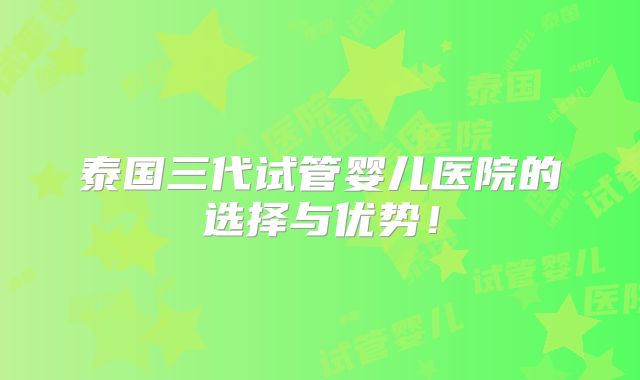 泰国三代试管婴儿医院的选择与优势！