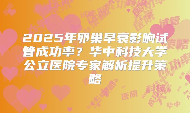 2025年卵巢早衰影响试管成功率？华中科技大学公立医院专家解析提升策略