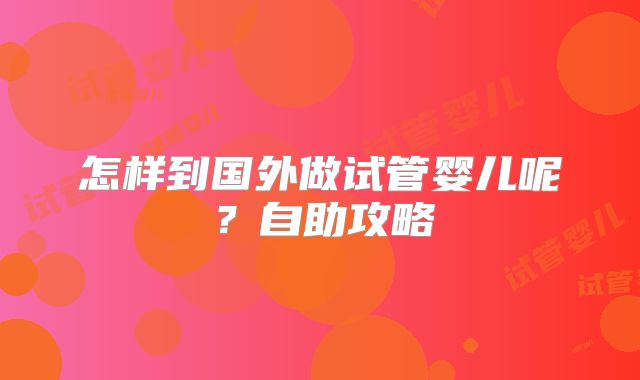 怎样到国外做试管婴儿呢？自助攻略