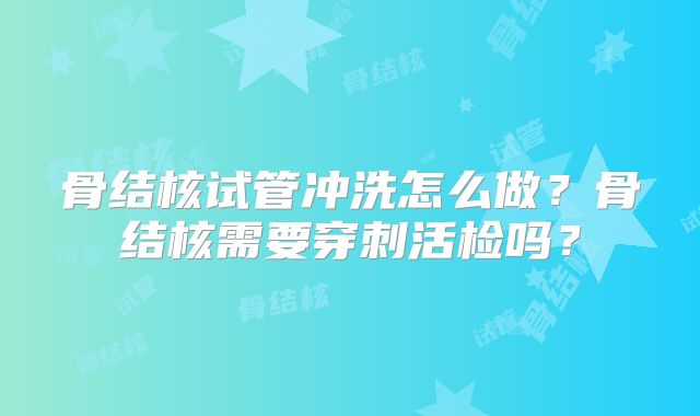 骨结核试管冲洗怎么做?骨结核需要穿刺活检吗?