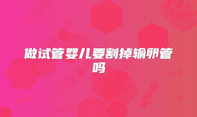 做试管婴儿要割掉输卵管吗