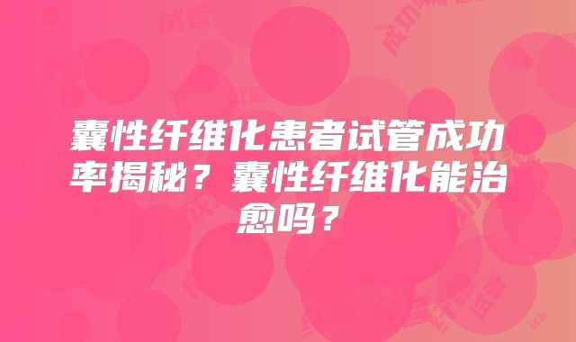 囊性纤维化患者试管成功率揭秘？囊性纤维化能治愈吗？