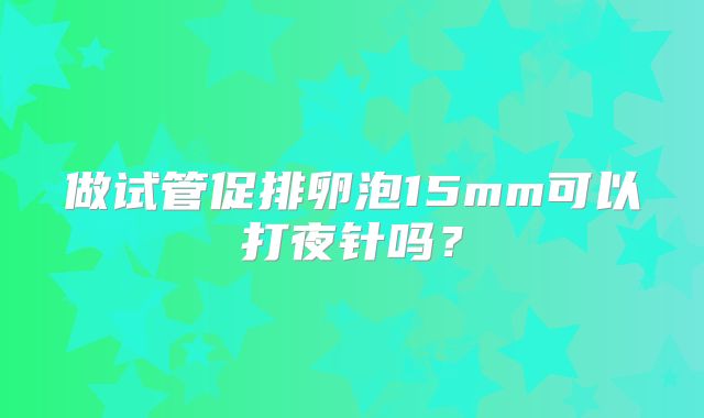 做试管促排卵泡15mm可以打夜针吗？