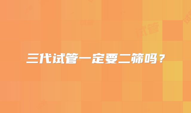 三代试管一定要二筛吗?