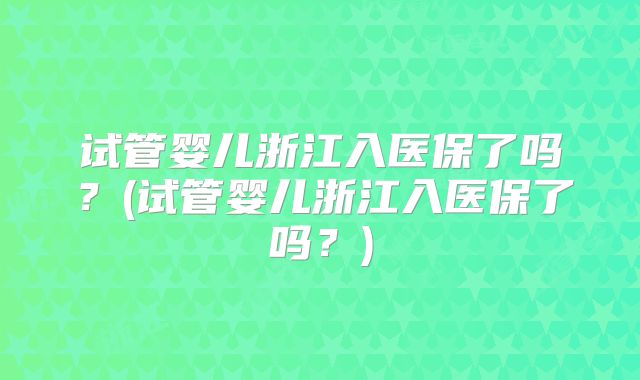 试管婴儿浙江入医保了吗？(试管婴儿浙江入医保了吗？)