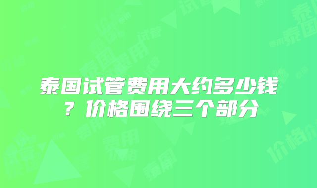 泰国试管费用大约多少钱？价格围绕三个部分