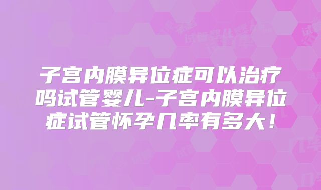 子宫内膜异位症可以治疗吗试管婴儿-子宫内膜异位症试管怀孕几率有多大！