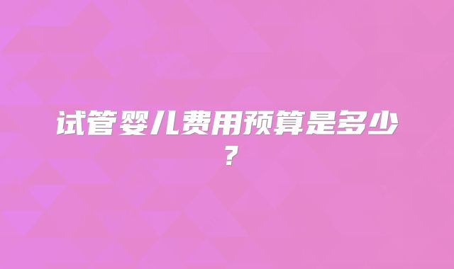 试管婴儿费用预算是多少？
