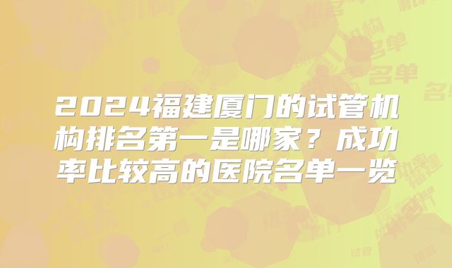 2024福建厦门的试管机构排名第一是哪家?成功率比较高的医院名单一览