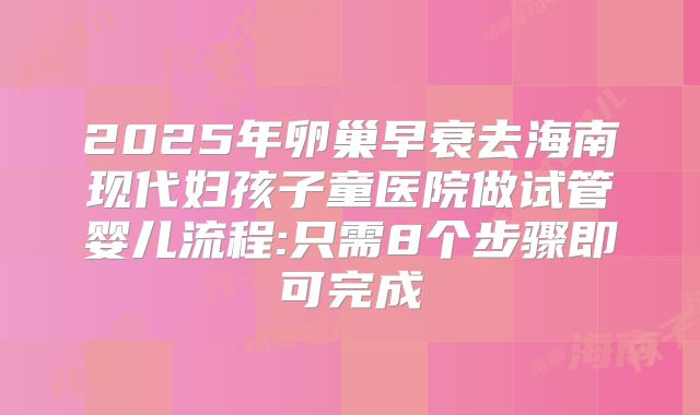 2025年卵巢早衰去海南现代妇孩子童医院做试管婴儿流程:只需8个步骤即可完成