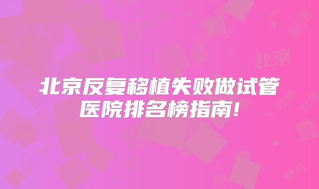 北京反复移植失败做试管医院排名榜指南!
