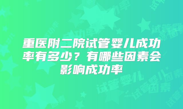 重医附二院试管婴儿成功率有多少？有哪些因素会影响成功率