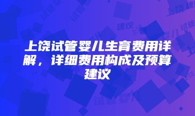 上饶试管婴儿生育费用详解，详细费用构成及预算建议