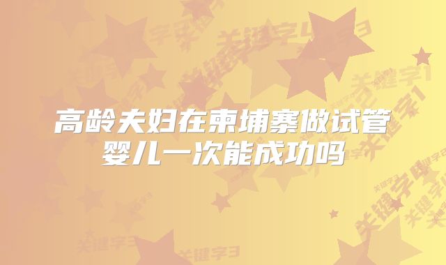 高龄夫妇在柬埔寨做试管婴儿一次能成功吗