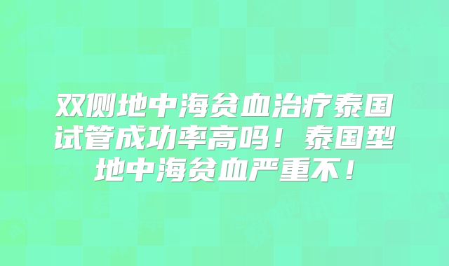 双侧地中海贫血治疗泰国试管成功率高吗！泰国型地中海贫血严重不！