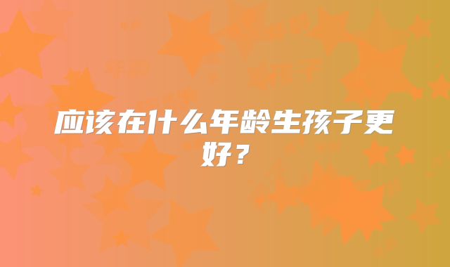 应该在什么年龄生孩子更好？