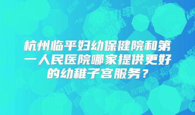 杭州临平妇幼保健院和第一人民医院哪家提供更好的幼稚子宫服务？