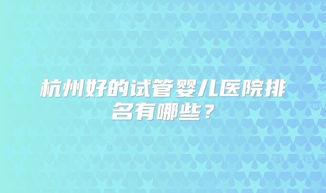 杭州好的试管婴儿医院排名有哪些？