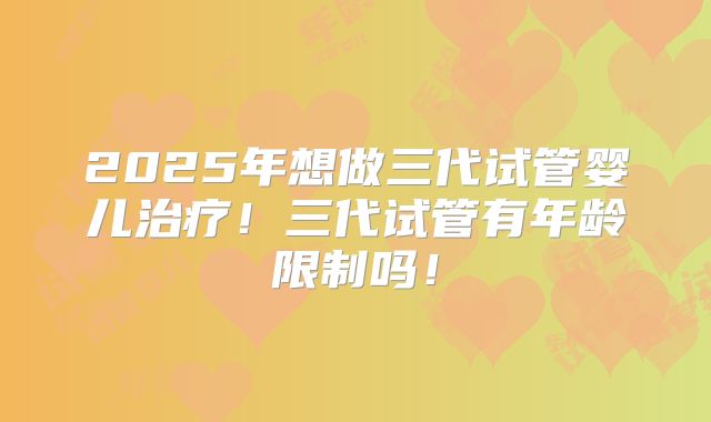 2025年想做三代试管婴儿治疗！三代试管有年龄限制吗！
