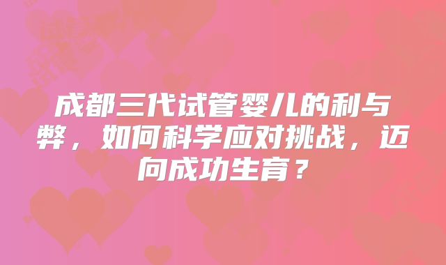 成都三代试管婴儿的利与弊，如何科学应对挑战，迈向成功生育？