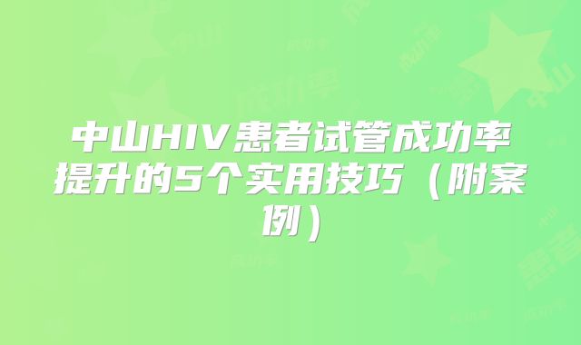 中山HIV患者试管成功率提升的5个实用技巧(附案例)