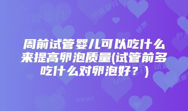 周前试管婴儿可以吃什么来提高卵泡质量(试管前多吃什么对卵泡好?)