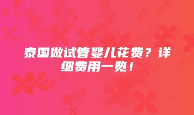 泰国做试管婴儿花费?详细费用一览!