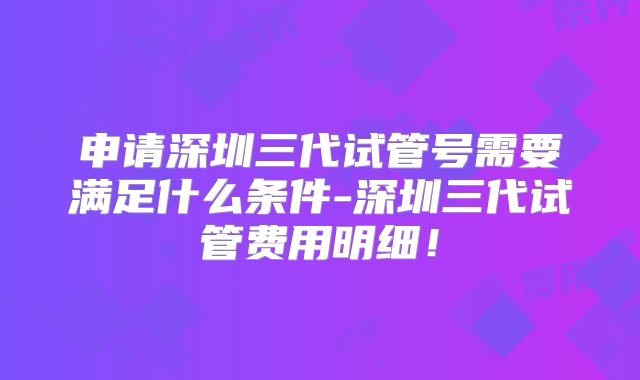 申请深圳三代试管号需要满足什么条件-深圳三代试管费用明细！