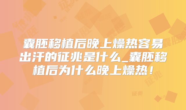 囊胚移植后晚上燥热容易出汗的征兆是什么_囊胚移植后为什么晚上燥热！