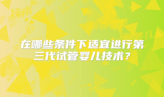 在哪些条件下适宜进行第三代试管婴儿技术？