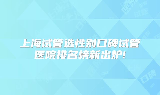 上海试管选性别口碑试管医院排名榜新出炉!