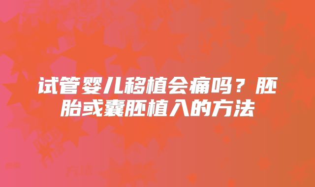 试管婴儿移植会痛吗？胚胎或囊胚植入的方法