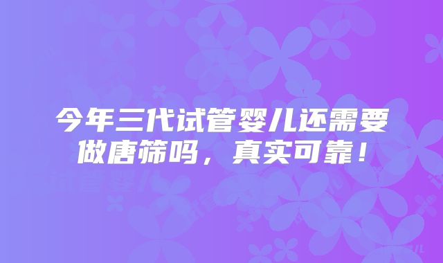 今年三代试管婴儿还需要做唐筛吗,真实可靠!