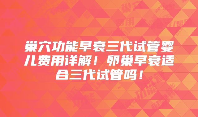 巢穴功能早衰三代试管婴儿费用详解！卵巢早衰适合三代试管吗！
