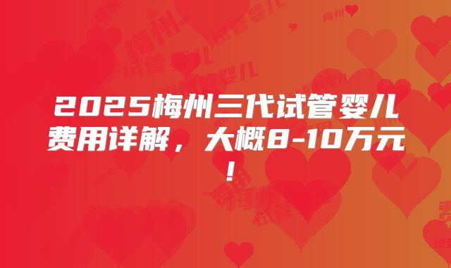 2025梅州三代试管婴儿费用详解，大概8-10万元！