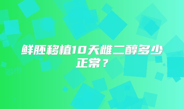 鲜胚移植10天雌二醇多少正常？