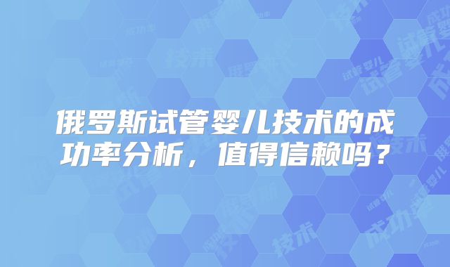俄罗斯试管婴儿技术的成功率分析，值得信赖吗？