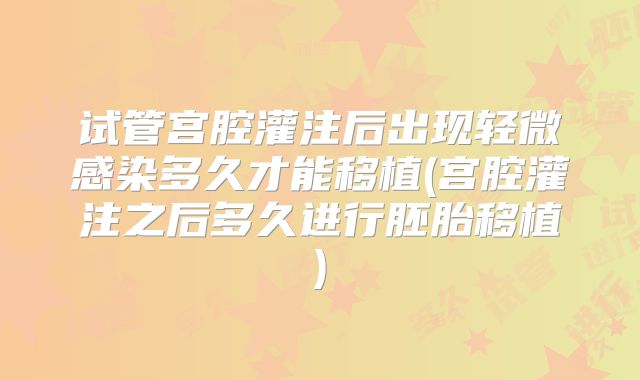 试管宫腔灌注后出现轻微感染多久才能移植(宫腔灌注之后多久进行胚胎移植)