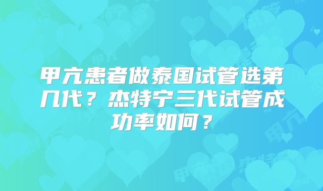 甲亢患者做泰国试管选第几代？杰特宁三代试管成功率如何？