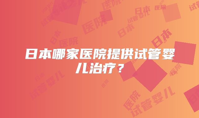 日本哪家医院提供试管婴儿治疗？