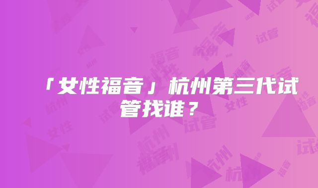 「女性福音」杭州第三代试管找谁？