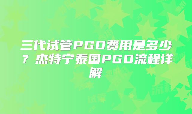 三代试管PGD费用是多少？杰特宁泰国PGD流程详解