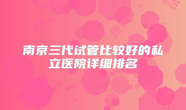 南京三代试管比较好的私立医院详细排名