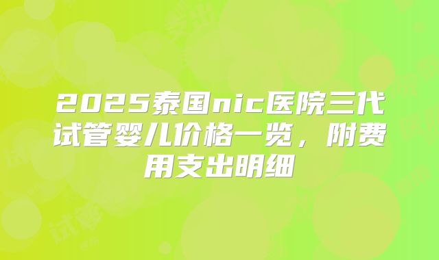 2025泰国nic医院三代试管婴儿价格一览，附费用支出明细