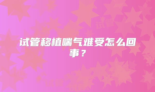 试管移植喘气难受怎么回事?