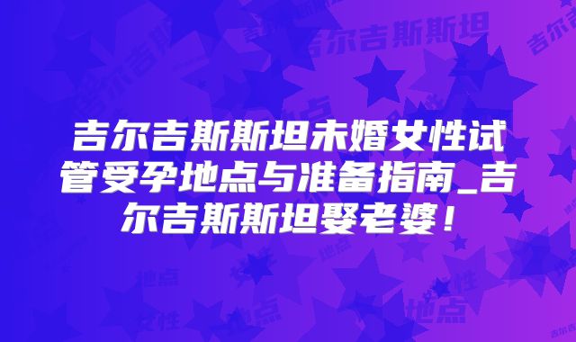 吉尔吉斯斯坦未婚女性试管受孕地点与准备指南_吉尔吉斯斯坦娶老婆！