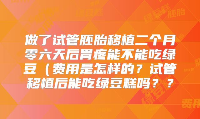 做了试管胚胎移植二个月零六天后胃疼能不能吃绿豆(费用是怎样的?试管移植后能吃绿豆糕吗??