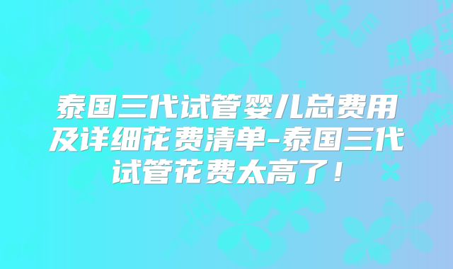 泰国三代试管婴儿总费用及详细花费清单-泰国三代试管花费太高了!