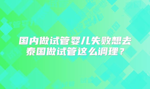 国内做试管婴儿失败想去泰国做试管这么调理?