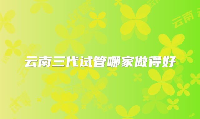 云南三代试管哪家做得好